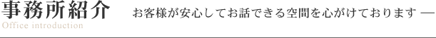 事務所紹介　お客様が安心してお話しできる空間を心がけています。