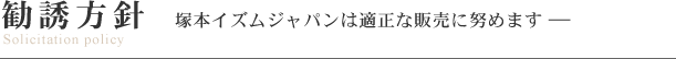 勧誘方針ー塚本イズムジャパンは適正な販売に努めます―