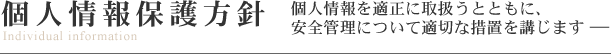 個人情報保護方針 個人情報を適正に取扱うとともに、安全管理について適切な措置を講じます