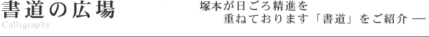 書道の広場 塚本・玉井が日ごろ精進を重ねております「書道」をご紹介