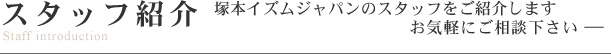 スタッフ紹介 塚本イズムジャパンのスタッフをご紹介します お気軽にご相談ください