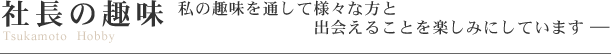 社長の趣味 私の趣味を通して様々な方と出会えることを楽しみにしています